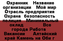 Охранник › Название организации ­ Мой мир › Отрасль предприятия ­ Охрана, безопасность, полиция › Минимальный оклад ­ 40 000 - Все города Работа » Вакансии   . Алтайский край,Камень-на-Оби г.